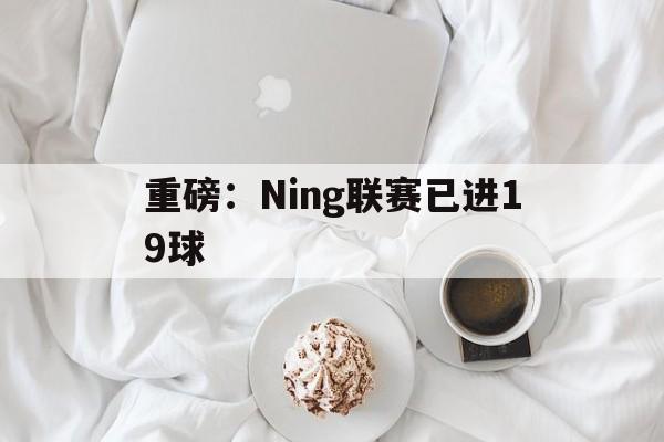 关于重磅：Ning联赛已进19球的信息|比赛赛程